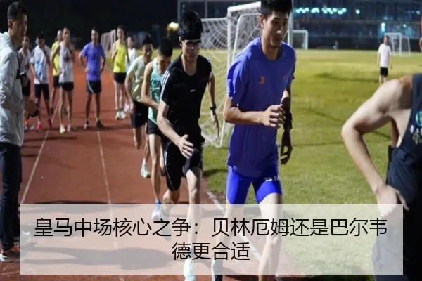皇马中场核心之争：贝林厄姆还是巴尔韦德更合适