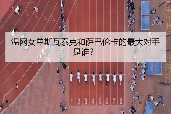 温网女单斯瓦泰克和萨巴伦卡的最大对手是谁？