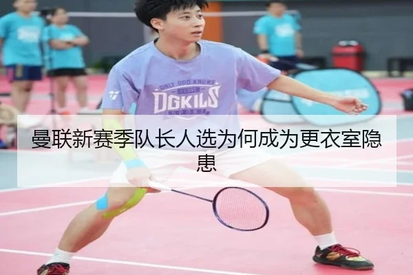 曼联新赛季队长人选为何成为更衣室隐患